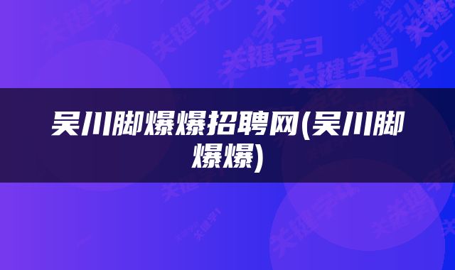 吴川脚爆爆招聘网(吴川脚爆爆)
