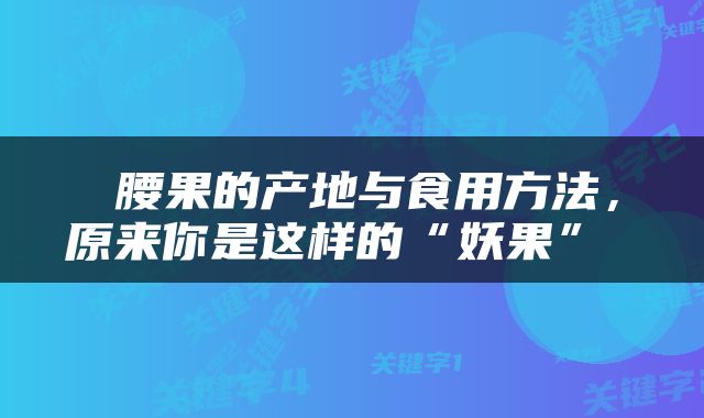  腰果的产地与食用方法，原来你是这样的“妖果” 