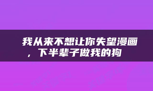  我从来不想让你失望漫画，下半辈子做我的狗 