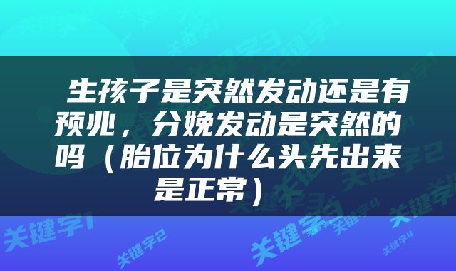  生孩子是突然发动还是有预兆，分娩发动是突然的吗（胎位为什么头先出来是正常） 