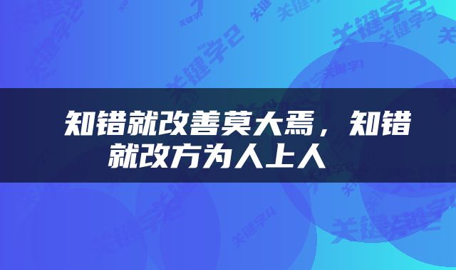  知错就改善莫大焉，知错就改方为人上人 