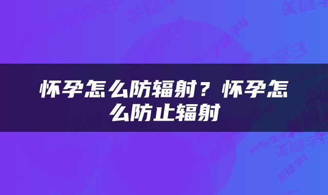 怀孕怎么防辐射？怀孕怎么防止辐射