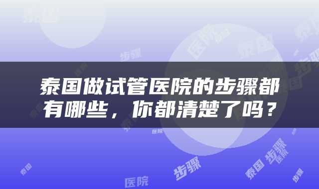 泰国做试管医院的步骤都有哪些，你都清楚了吗？