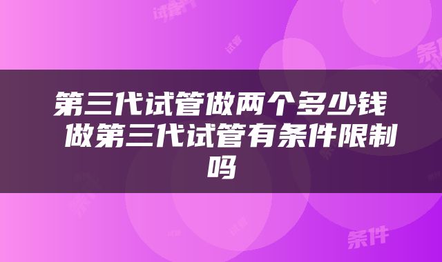 第三代试管做两个多少钱 做第三代试管有条件限制吗