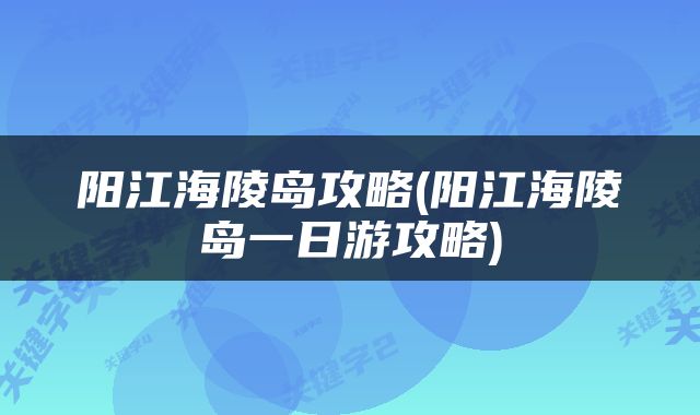 阳江海陵岛攻略(阳江海陵岛一日游攻略)