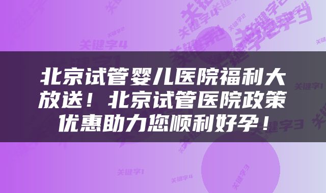 北京试管婴儿医院福利大放送！北京试管医院政策优惠助力您顺利好孕！