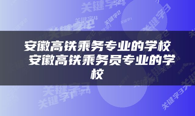 安徽高铁乘务专业的学校 安徽高铁乘务员专业的学校