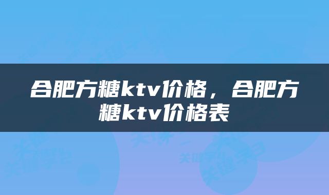 合肥方糖ktv价格，合肥方糖ktv价格表