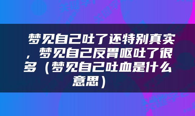  梦见自己吐了还特别真实，梦见自己反胃呕吐了很多（梦见自己吐血是什么意思） 