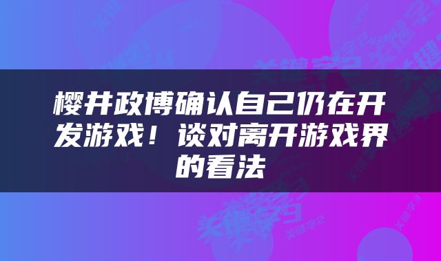 樱井政博确认自己仍在开发游戏！谈对离开游戏界的看法