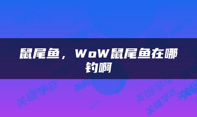 鼠尾鱼，WoW鼠尾鱼在哪钓啊