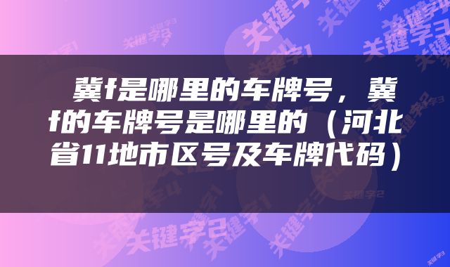  冀f是哪里的车牌号，冀f的车牌号是哪里的（河北省11地市区号及车牌代码） 