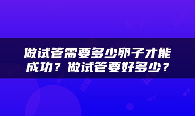 做试管需要多少卵子才能成功？做试管要好多少？