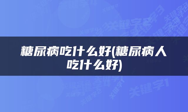 糖尿病吃什么好(糖尿病人吃什么好)