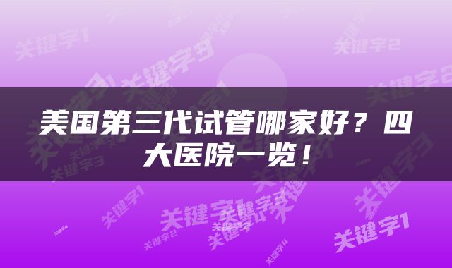 美国第三代试管哪家好？四大医院一览！