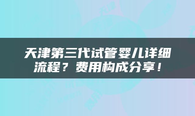 天津第三代试管婴儿详细流程？费用构成分享！