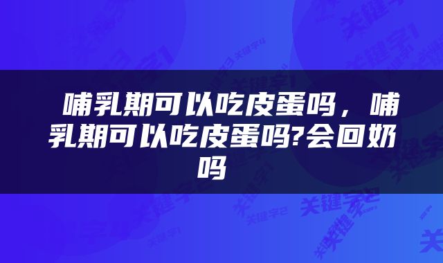  哺乳期可以吃皮蛋吗，哺乳期可以吃皮蛋吗?会回奶吗 