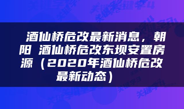  酒仙桥危改最新消息，朝阳​酒仙桥危改东坝安置房源（2020年酒仙桥危改最新动态） 