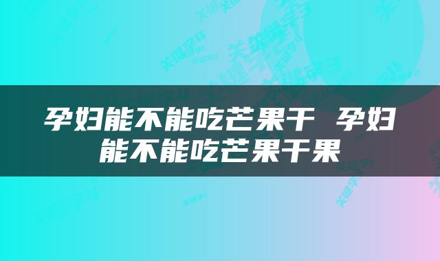 孕妇能不能吃芒果干 孕妇能不能吃芒果干果