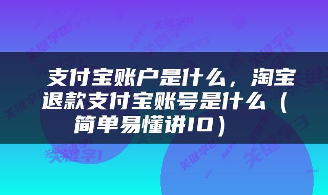  支付宝账户是什么，淘宝退款支付宝账号是什么（简单易懂讲IO） 