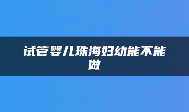 试管婴儿珠海妇幼能不能做