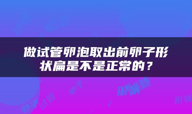 做试管卵泡取出前卵子形状扁是不是正常的？