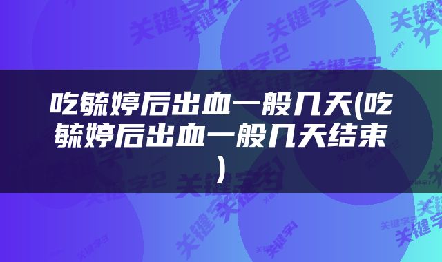 吃毓婷后出血一般几天(吃毓婷后出血一般几天结束)
