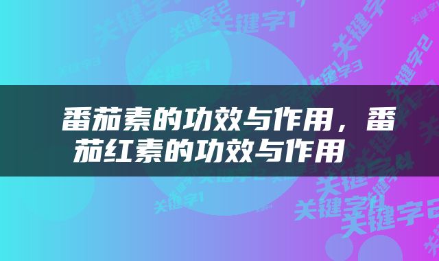  番茄素的功效与作用，番茄红素的功效与作用 