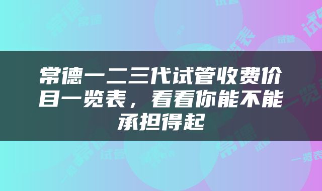 常德一二三代试管收费价目一览表，看看你能不能承担得起