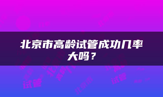 北京市高龄试管成功几率大吗？