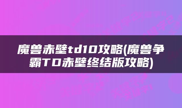 魔兽赤壁td10攻略(魔兽争霸TD赤壁终结版攻略)