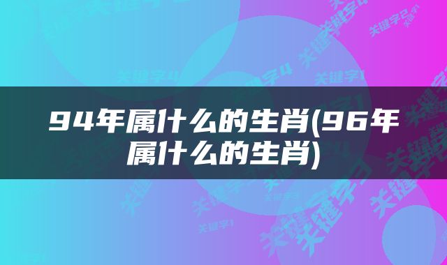 94年属什么的生肖(96年属什么的生肖)