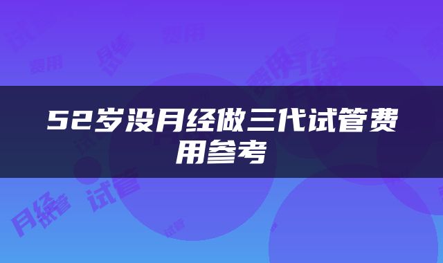 52岁没月经做三代试管费用参考