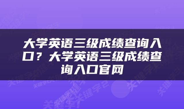 大学英语三级成绩查询入口？大学英语三级成绩查询入口官网