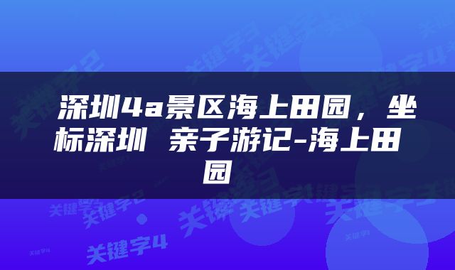  深圳4a景区海上田园，坐标深圳 亲子游记-海上田园 