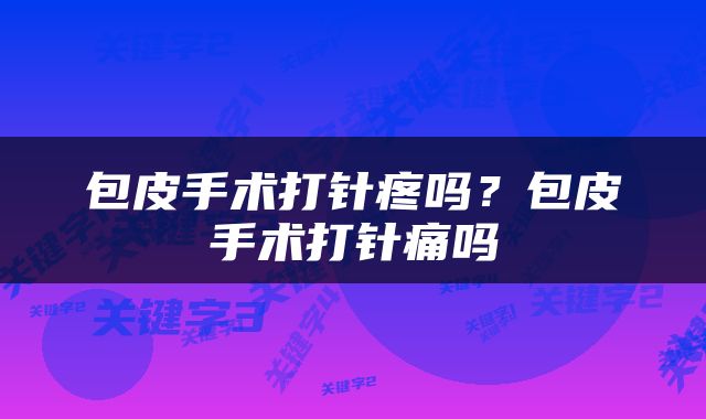 包皮手术打针疼吗？包皮手术打针痛吗