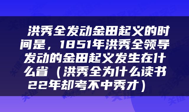  洪秀全发动金田起义的时间是，1851年洪秀全领导发动的金田起义发生在什么省（洪秀全为什么读书22年却考不中秀才） 