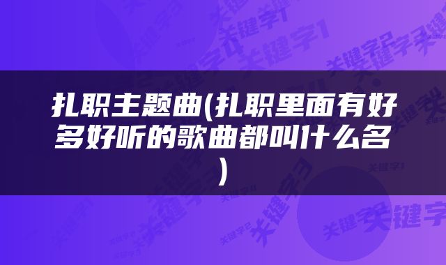 扎职主题曲(扎职里面有好多好听的歌曲都叫什么名)