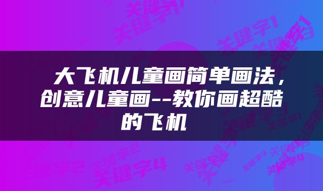  大飞机儿童画简单画法，创意儿童画--教你画超酷的飞机 