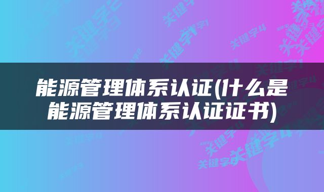 能源管理体系认证(什么是能源管理体系认证证书)