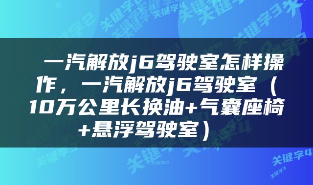  一汽解放j6驾驶室怎样操作，一汽解放j6驾驶室（10万公里长换油+气囊座椅+悬浮驾驶室） 
