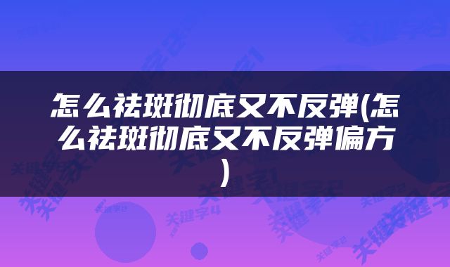 怎么祛斑彻底又不反弹(怎么祛斑彻底又不反弹偏方)