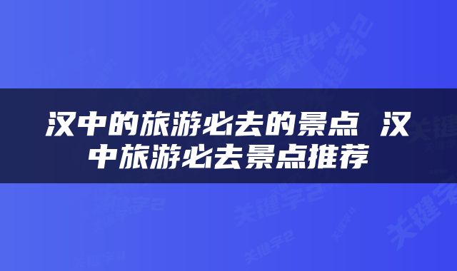 汉中的旅游必去的景点 汉中旅游必去景点推荐