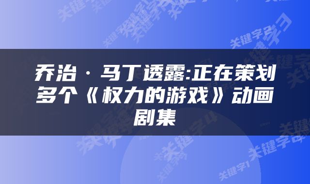 乔治·马丁透露:正在策划多个《权力的游戏》动画剧集