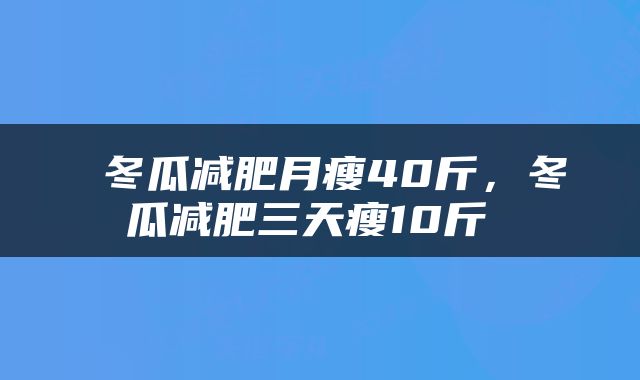  冬瓜减肥月瘦40斤，冬瓜减肥三天瘦10斤 