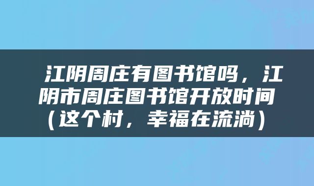  江阴周庄有图书馆吗，江阴市周庄图书馆开放时间（这个村，幸福在流淌） 