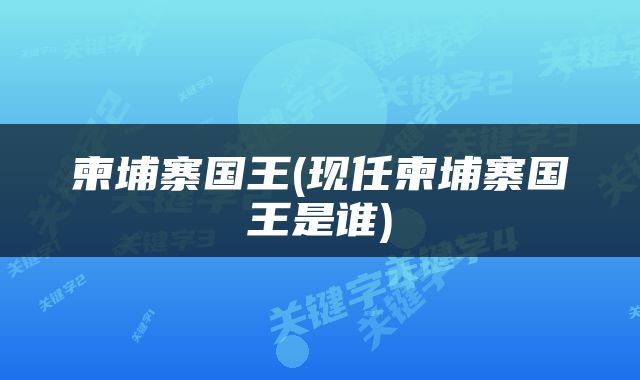 柬埔寨国王(现任柬埔寨国王是谁)