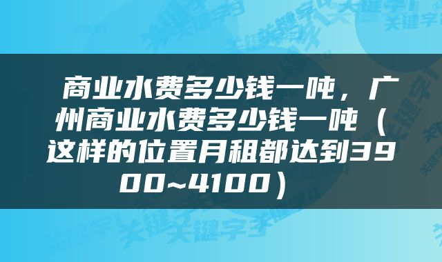  商业水费多少钱一吨，广州商业水费多少钱一吨（这样的位置月租都达到3900~4100） 