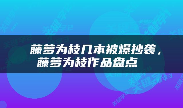 藤萝为枝几本被爆抄袭,藤萝为枝作品盘点