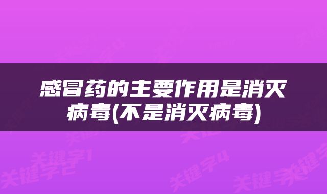 感冒药的主要作用是消灭病毒(不是消灭病毒)